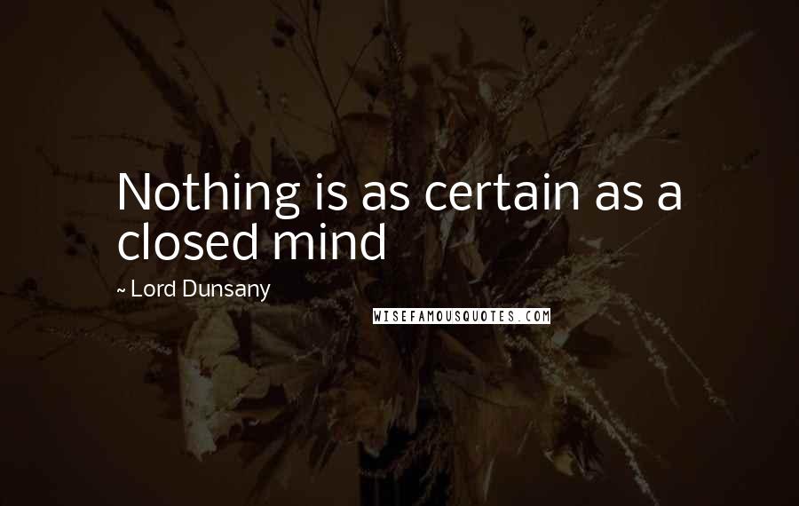 Lord Dunsany Quotes: Nothing is as certain as a closed mind