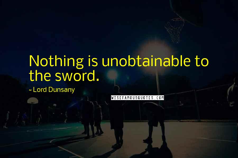 Lord Dunsany Quotes: Nothing is unobtainable to the sword.