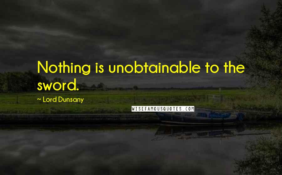 Lord Dunsany Quotes: Nothing is unobtainable to the sword.