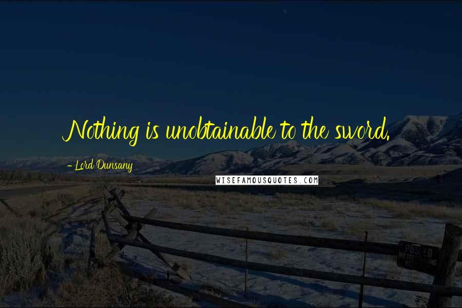 Lord Dunsany Quotes: Nothing is unobtainable to the sword.