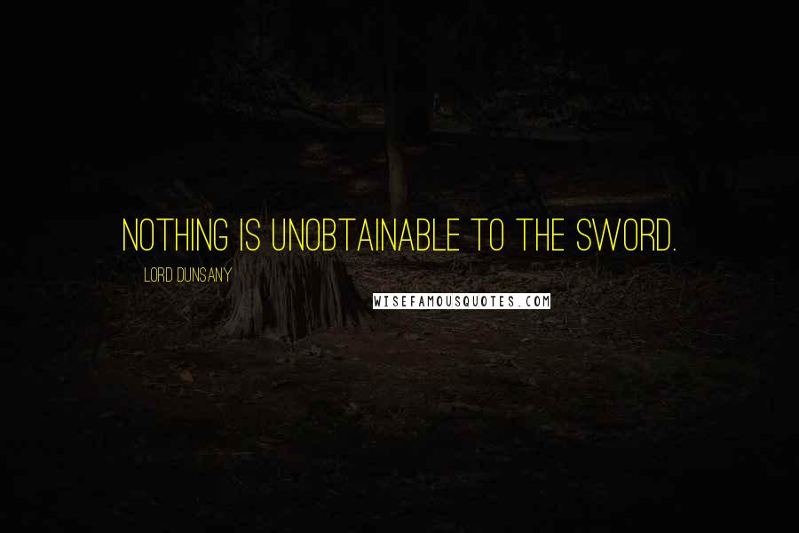 Lord Dunsany Quotes: Nothing is unobtainable to the sword.