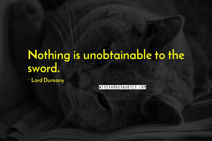 Lord Dunsany Quotes: Nothing is unobtainable to the sword.