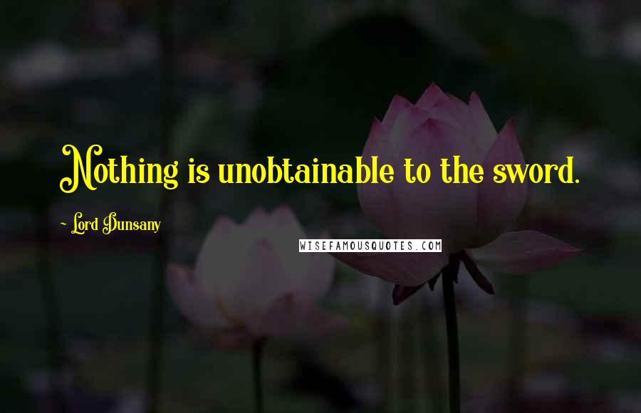 Lord Dunsany Quotes: Nothing is unobtainable to the sword.