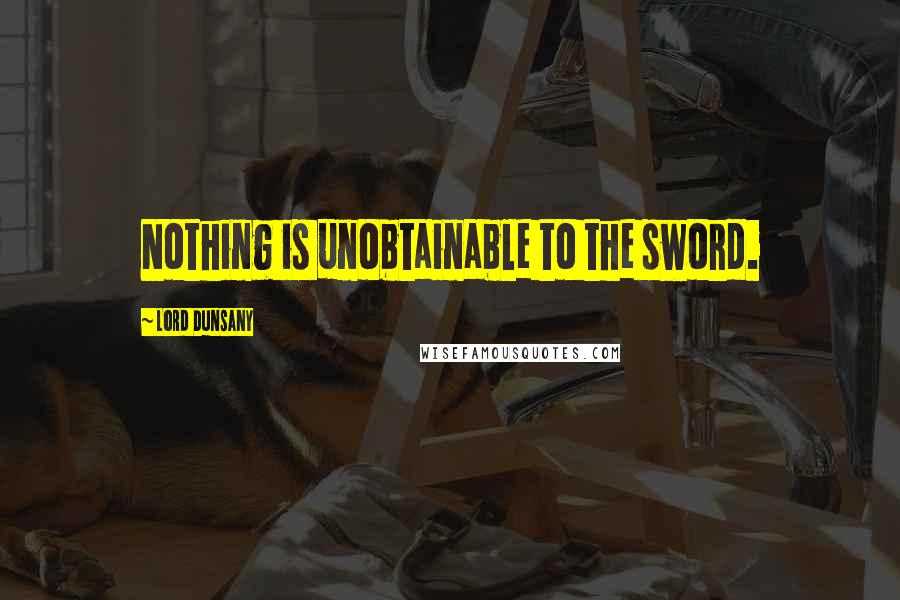 Lord Dunsany Quotes: Nothing is unobtainable to the sword.