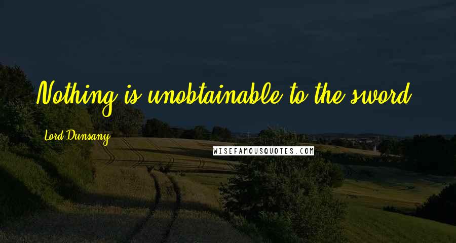 Lord Dunsany Quotes: Nothing is unobtainable to the sword.