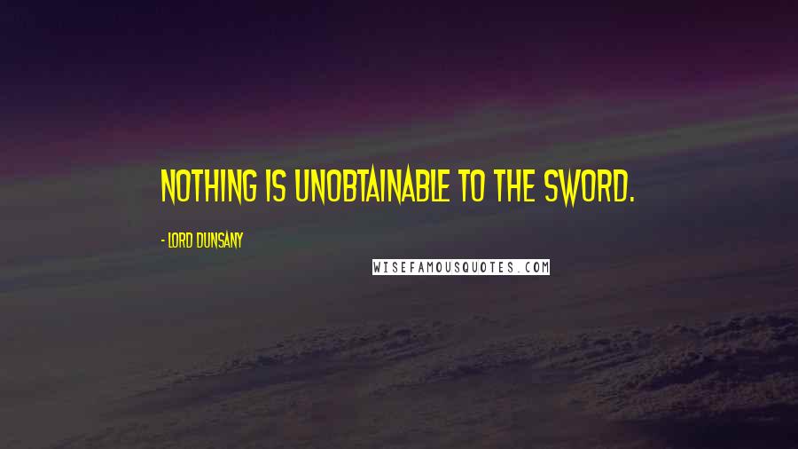 Lord Dunsany Quotes: Nothing is unobtainable to the sword.