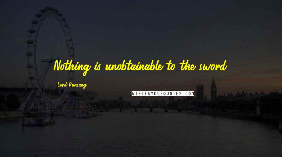 Lord Dunsany Quotes: Nothing is unobtainable to the sword.