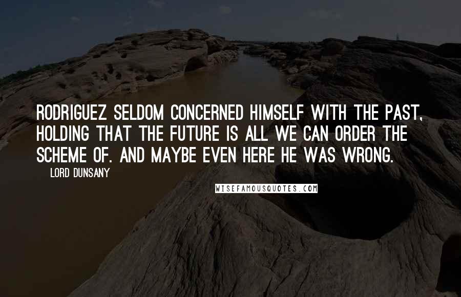 Lord Dunsany Quotes: Rodriguez seldom concerned himself with the past, holding that the future is all we can order the scheme of. And maybe even here he was wrong.