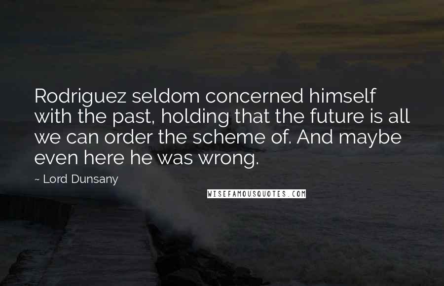 Lord Dunsany Quotes: Rodriguez seldom concerned himself with the past, holding that the future is all we can order the scheme of. And maybe even here he was wrong.