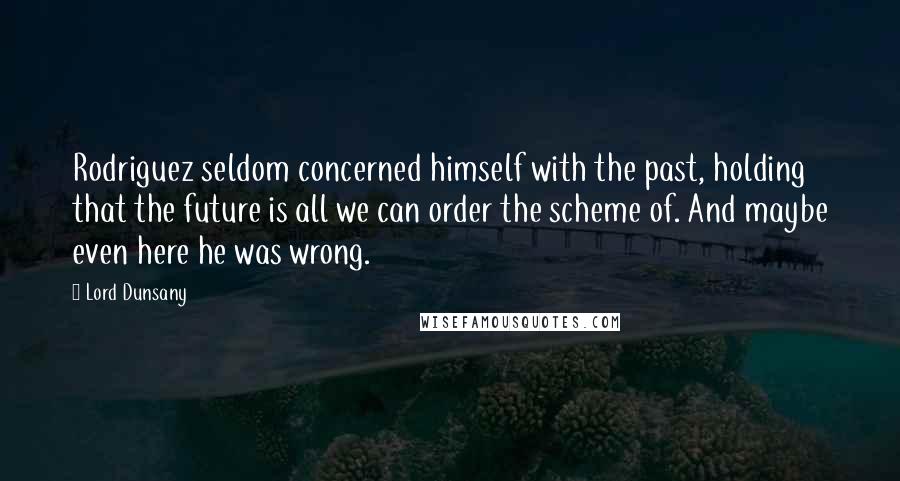 Lord Dunsany Quotes: Rodriguez seldom concerned himself with the past, holding that the future is all we can order the scheme of. And maybe even here he was wrong.