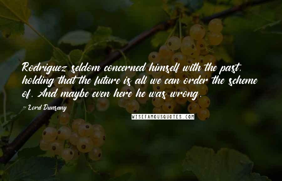 Lord Dunsany Quotes: Rodriguez seldom concerned himself with the past, holding that the future is all we can order the scheme of. And maybe even here he was wrong.