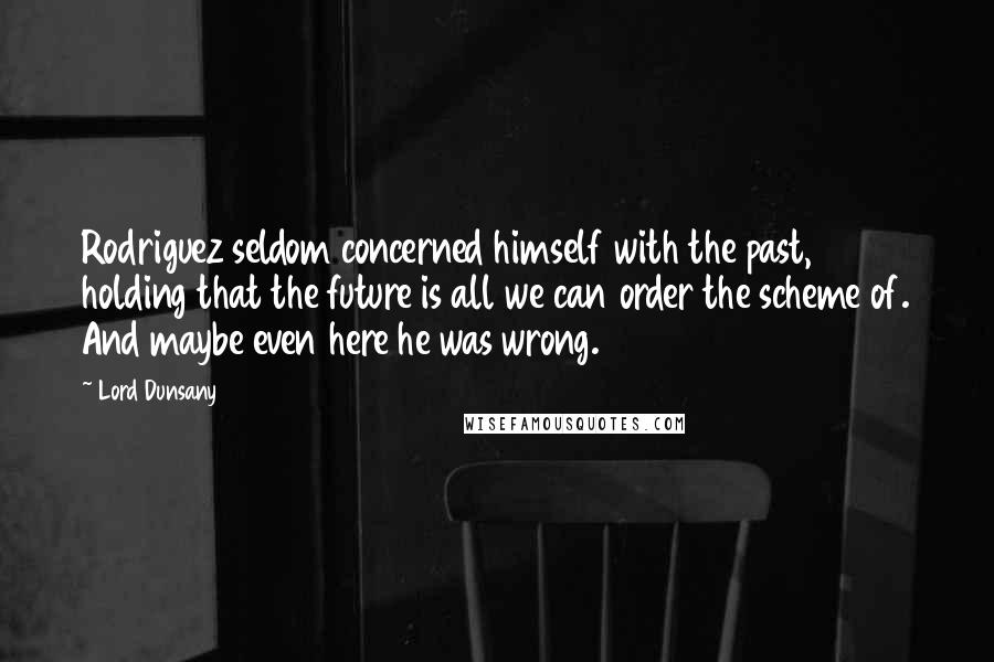 Lord Dunsany Quotes: Rodriguez seldom concerned himself with the past, holding that the future is all we can order the scheme of. And maybe even here he was wrong.