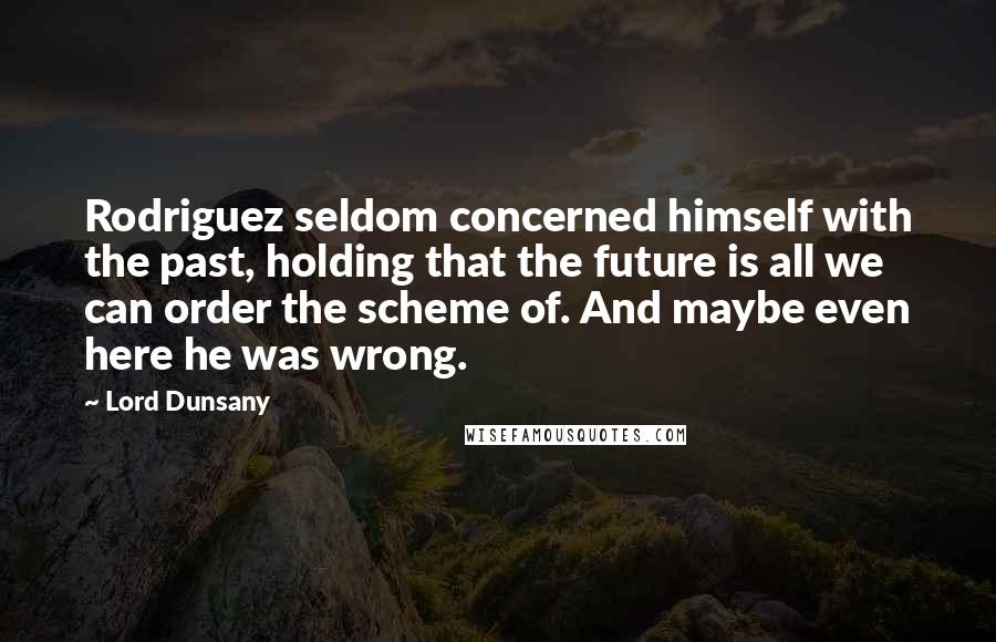 Lord Dunsany Quotes: Rodriguez seldom concerned himself with the past, holding that the future is all we can order the scheme of. And maybe even here he was wrong.