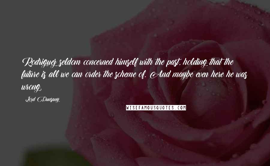 Lord Dunsany Quotes: Rodriguez seldom concerned himself with the past, holding that the future is all we can order the scheme of. And maybe even here he was wrong.
