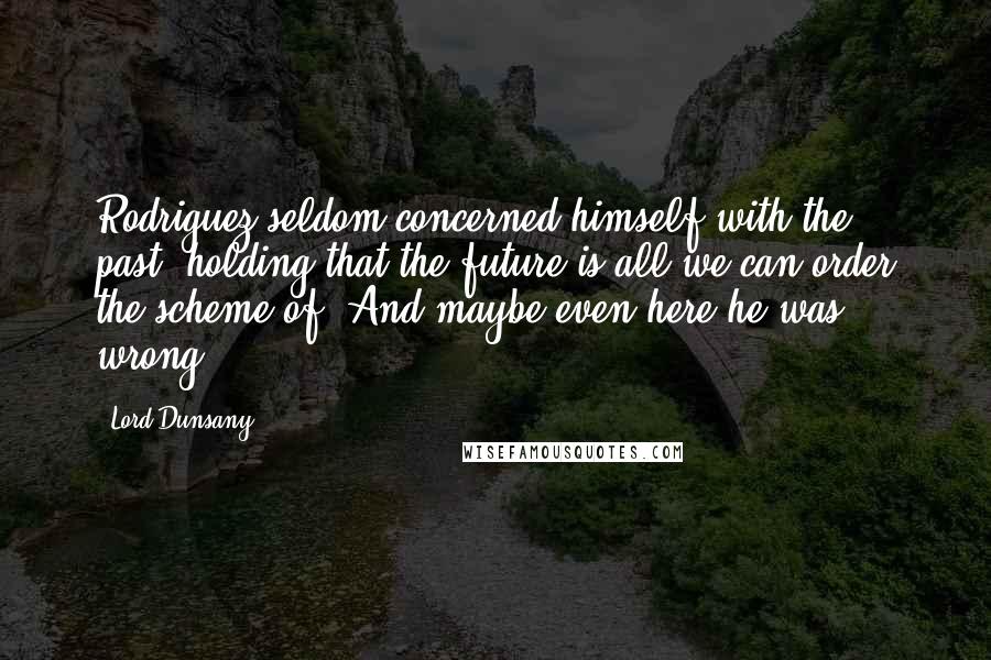 Lord Dunsany Quotes: Rodriguez seldom concerned himself with the past, holding that the future is all we can order the scheme of. And maybe even here he was wrong.