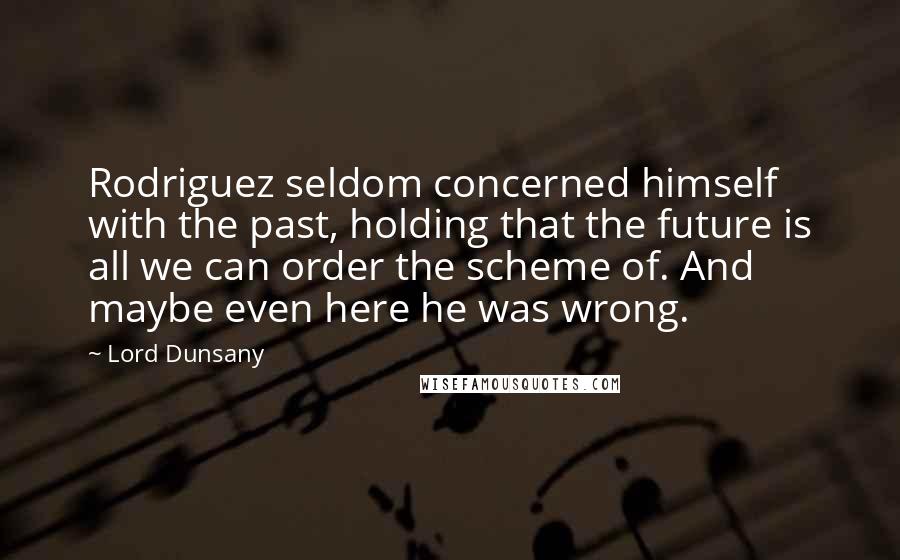 Lord Dunsany Quotes: Rodriguez seldom concerned himself with the past, holding that the future is all we can order the scheme of. And maybe even here he was wrong.