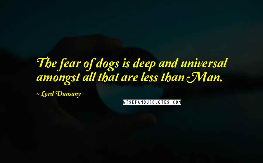 Lord Dunsany Quotes: The fear of dogs is deep and universal amongst all that are less than Man.