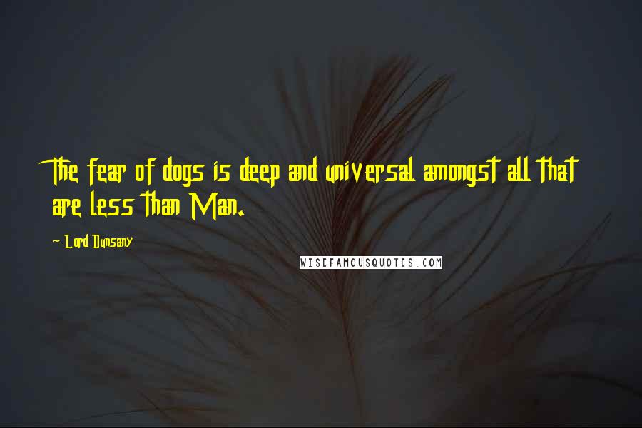 Lord Dunsany Quotes: The fear of dogs is deep and universal amongst all that are less than Man.