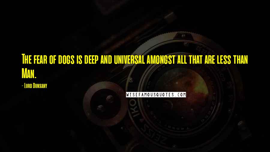 Lord Dunsany Quotes: The fear of dogs is deep and universal amongst all that are less than Man.