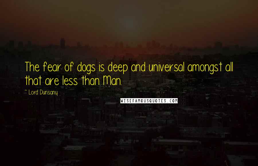 Lord Dunsany Quotes: The fear of dogs is deep and universal amongst all that are less than Man.