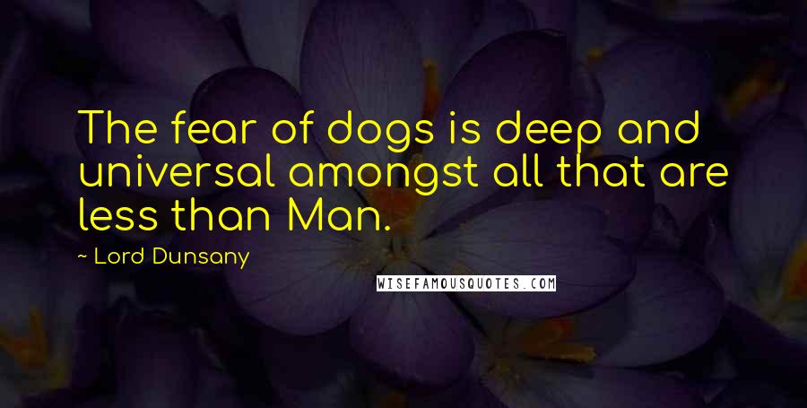 Lord Dunsany Quotes: The fear of dogs is deep and universal amongst all that are less than Man.