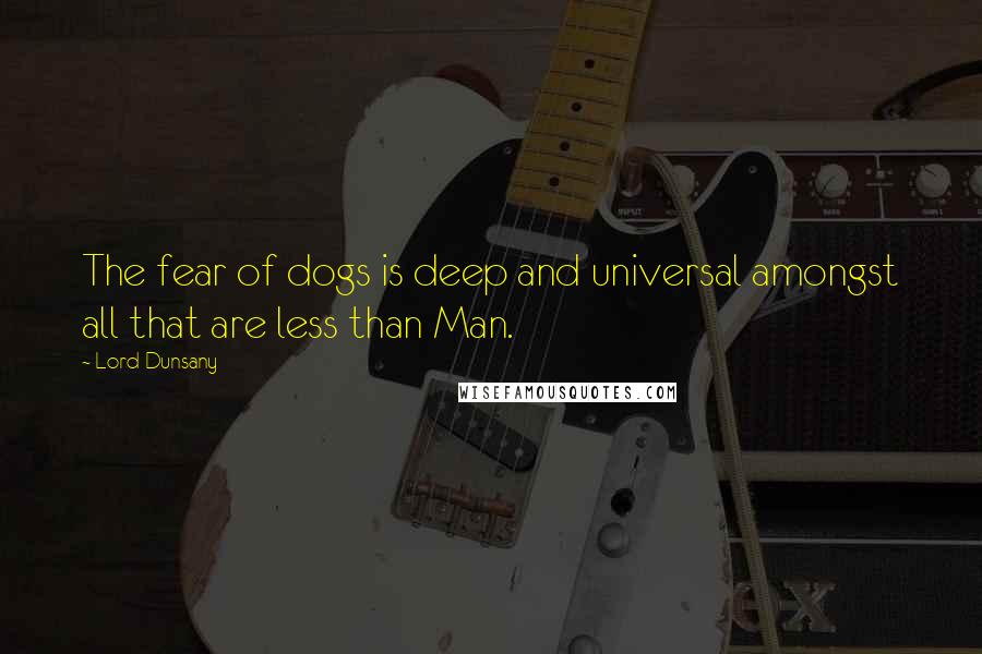 Lord Dunsany Quotes: The fear of dogs is deep and universal amongst all that are less than Man.