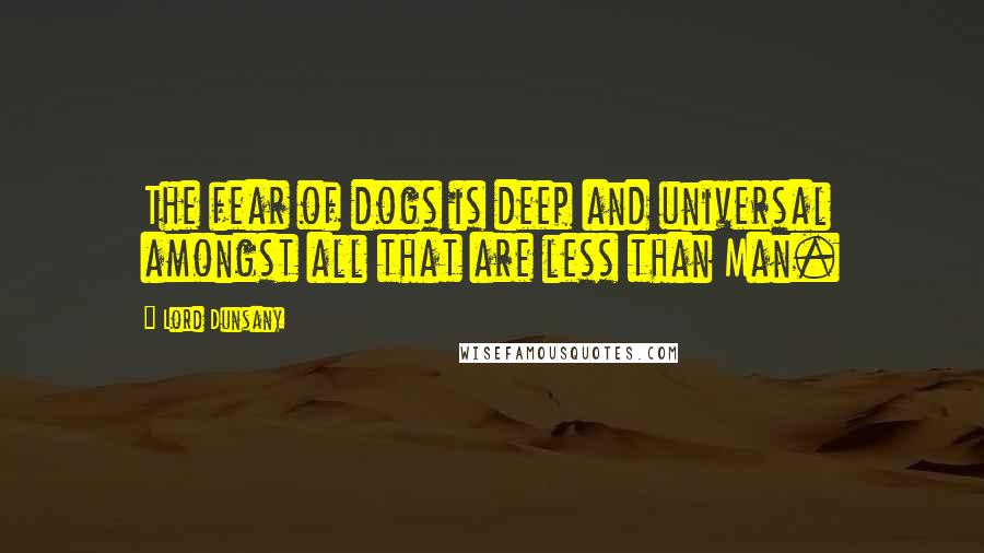 Lord Dunsany Quotes: The fear of dogs is deep and universal amongst all that are less than Man.