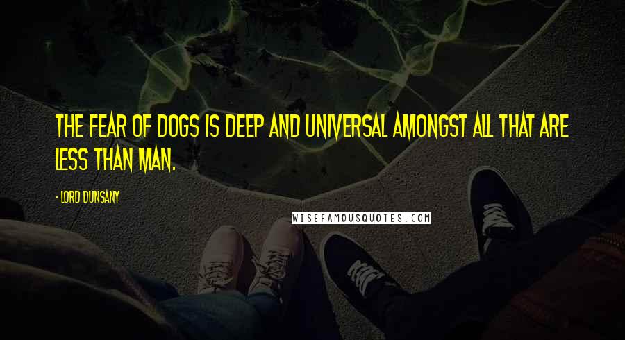 Lord Dunsany Quotes: The fear of dogs is deep and universal amongst all that are less than Man.