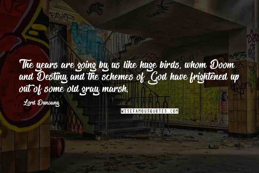 Lord Dunsany Quotes: The years are going by us like huge birds, whom Doom and Destiny and the schemes of God have frightened up out of some old gray marsh.