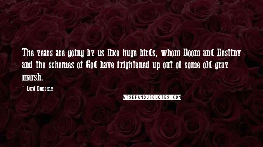 Lord Dunsany Quotes: The years are going by us like huge birds, whom Doom and Destiny and the schemes of God have frightened up out of some old gray marsh.