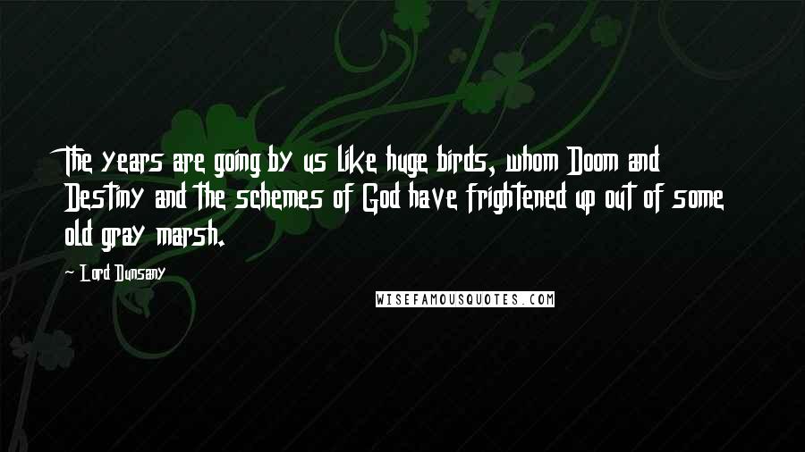 Lord Dunsany Quotes: The years are going by us like huge birds, whom Doom and Destiny and the schemes of God have frightened up out of some old gray marsh.