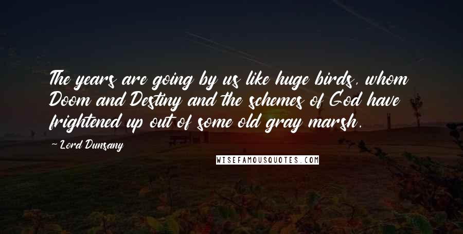 Lord Dunsany Quotes: The years are going by us like huge birds, whom Doom and Destiny and the schemes of God have frightened up out of some old gray marsh.