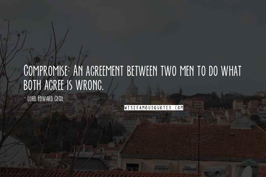 Lord Edward Cecil Quotes: Compromise: An agreement between two men to do what both agree is wrong.