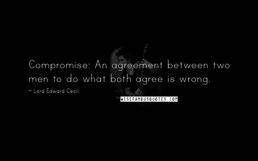 Lord Edward Cecil Quotes: Compromise: An agreement between two men to do what both agree is wrong.