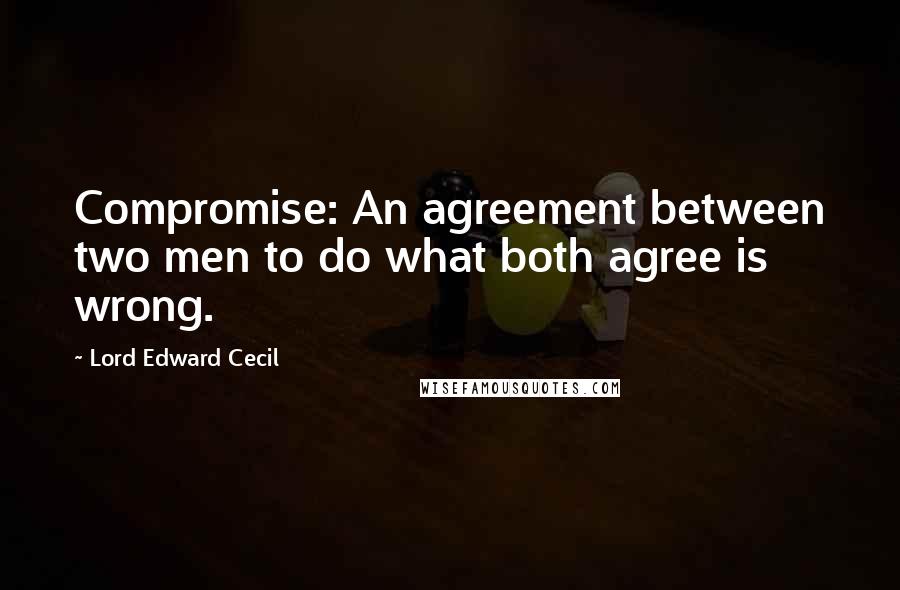 Lord Edward Cecil Quotes: Compromise: An agreement between two men to do what both agree is wrong.