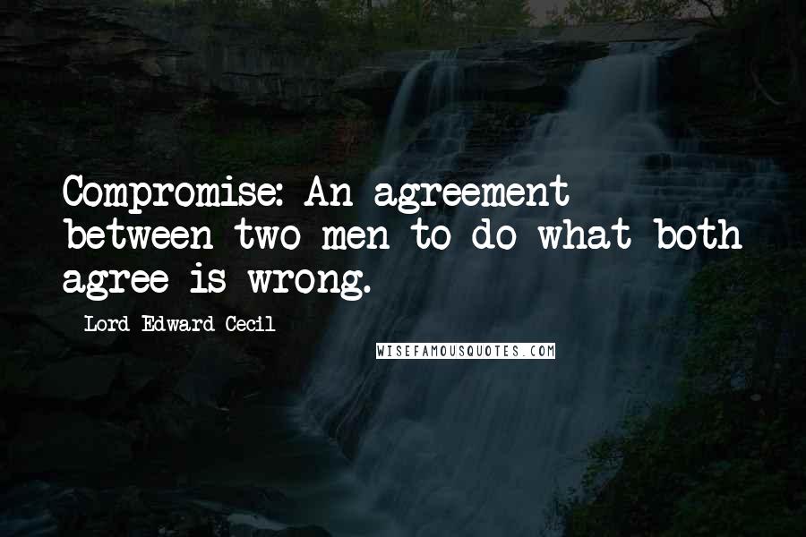 Lord Edward Cecil Quotes: Compromise: An agreement between two men to do what both agree is wrong.