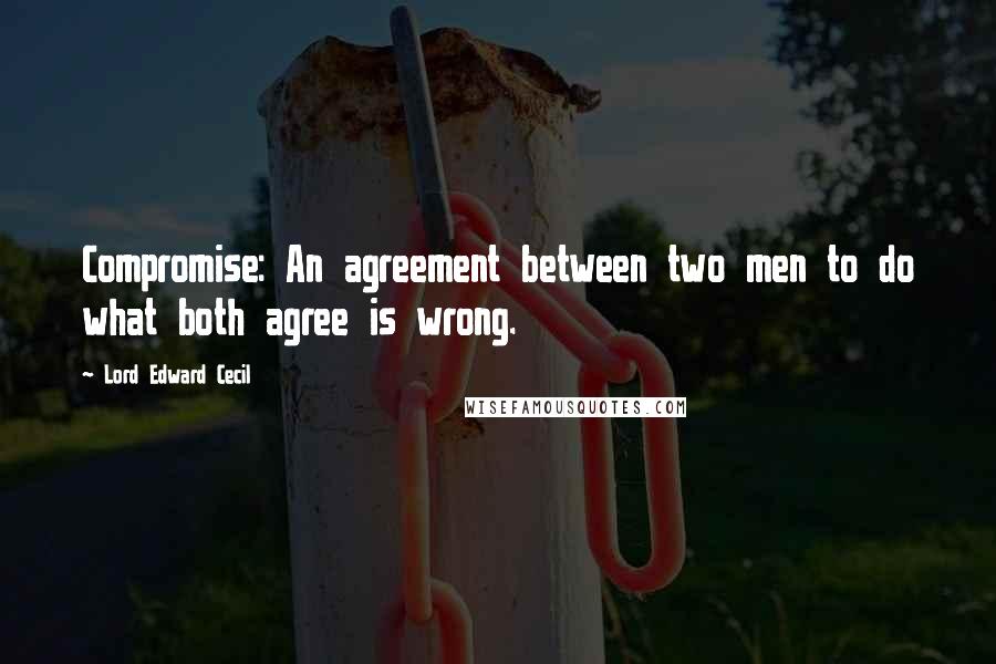 Lord Edward Cecil Quotes: Compromise: An agreement between two men to do what both agree is wrong.