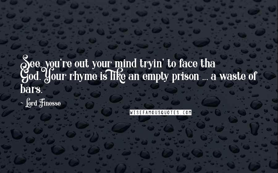 Lord Finesse Quotes: See, you're out your mind tryin' to face tha God.Your rhyme is like an empty prison ... a waste of bars.