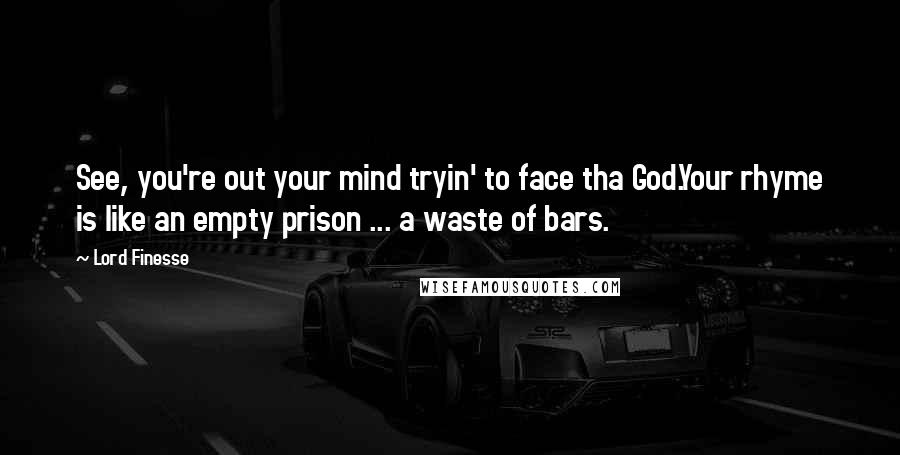 Lord Finesse Quotes: See, you're out your mind tryin' to face tha God.Your rhyme is like an empty prison ... a waste of bars.