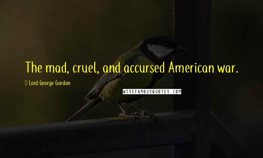 Lord George Gordon Quotes: The mad, cruel, and accursed American war.