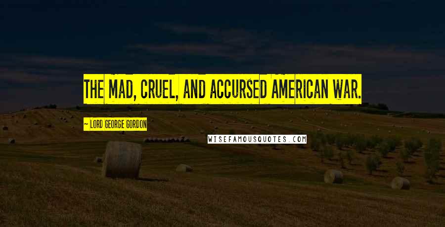 Lord George Gordon Quotes: The mad, cruel, and accursed American war.