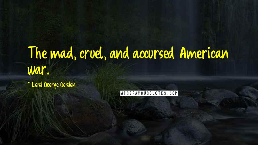 Lord George Gordon Quotes: The mad, cruel, and accursed American war.