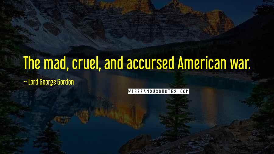 Lord George Gordon Quotes: The mad, cruel, and accursed American war.