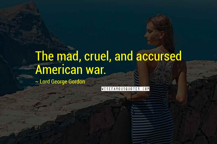 Lord George Gordon Quotes: The mad, cruel, and accursed American war.