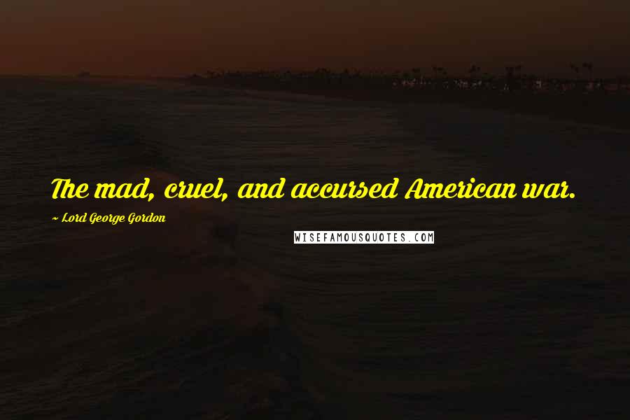 Lord George Gordon Quotes: The mad, cruel, and accursed American war.