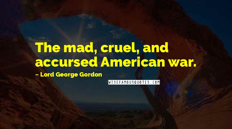 Lord George Gordon Quotes: The mad, cruel, and accursed American war.