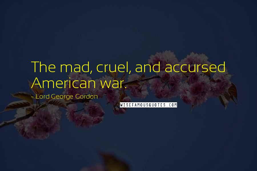 Lord George Gordon Quotes: The mad, cruel, and accursed American war.