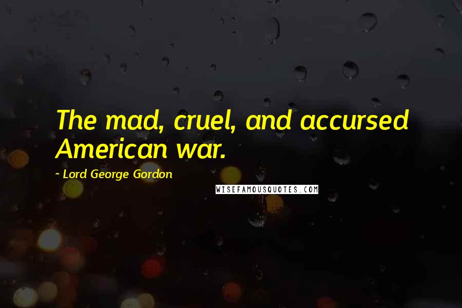 Lord George Gordon Quotes: The mad, cruel, and accursed American war.