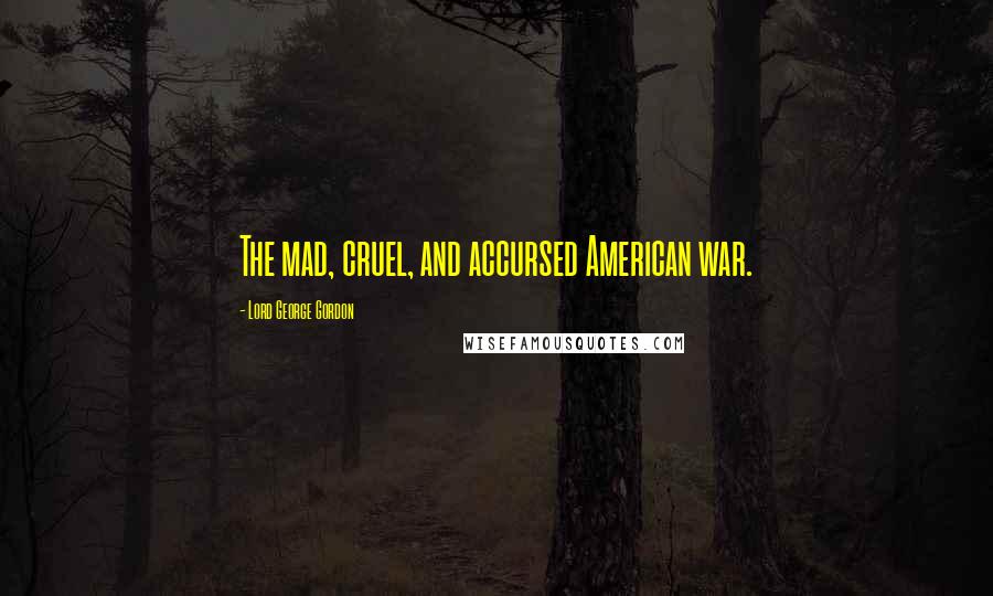 Lord George Gordon Quotes: The mad, cruel, and accursed American war.