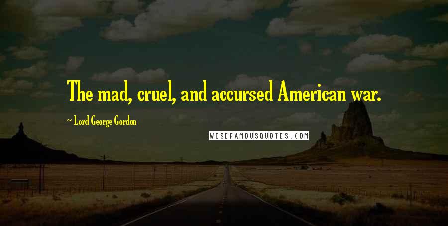 Lord George Gordon Quotes: The mad, cruel, and accursed American war.